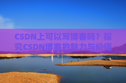 CSDN上可以写博客吗？探究CSDN博客的魅力与价值